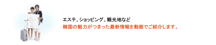 韓国の魅力がつまった最新情報を動画でご紹介します